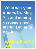 What was your dream, Dr. King?  : and other questions about Martin Luther King, Jr