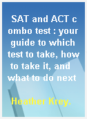 SAT and ACT combo test : your guide to which test to take, how to take it, and what to do next