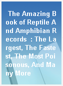 The Amazing Book of Reptile And Amphibian Records  : The Largest, The Fastest, The Most Poisonous, And Many More