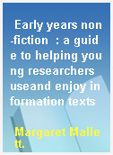 Early years non-fiction  : a guide to helping young researchers useand enjoy information texts