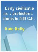 Early civilizations  : prehistoric times to 500 C.E.