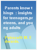 Parents know things  : insights for teenagers,preteens, and young adults