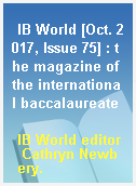 IB World [Oct. 2017, Issue 75] : the magazine of the international baccalaureate