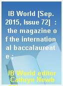 IB World [Sep. 2015, Issue 72]  : the magazine of the international baccalaureate ;