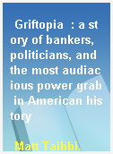 Griftopia  : a story of bankers, politicians, and the most audiacious power grab in American history
