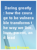 Daring greatly  : how the courage to be vulnerable transforms the way we live, love, parent, and lead