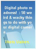Digital photo madness!  : 50 weird & wacky things to do with your digital camera