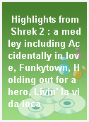 Highlights from Shrek 2 : a medley including Accidentally in love, Funkytown, Holding out for a hero, Livin