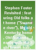 Stephen Foster Revisited : featuring Old folks at home ("Swanee river"), My old Kentucky home, Oh! Susanna, Jeanie with the light brown hair, and Camptown races