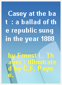 Casey at the bat  : a ballad of the republic sung in the year 1888