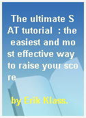 The ultimate SAT tutorial  : the easiest and most effective way to raise your score