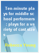 Ten-minute plays for middle school performers  : plays for a variety of cast sizes