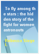 To fly among the stars : the hidden story of the fight for women astronauts