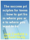 The success principles for teens  : how to get from where you are to where you want to be