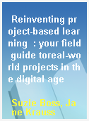 Reinventing project-based learning  : your field guide toreal-world projects in the digital age