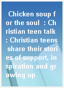 Chicken soup for the soul  : Christian teen talk : Christian teens share their stories of support, inspiration and growing up