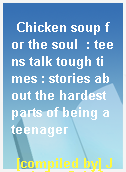Chicken soup for the soul  : teens talk tough times : stories about the hardest parts of being a teenager