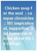 Chicken soup for the soul  : campus chronicles : 101 inspirational, supportive, and humorous stories about life in college.