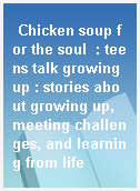 Chicken soup for the soul  : teens talk growing up : stories about growing up, meeting challenges, and learning from life