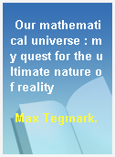 Our mathematical universe : my quest for the ultimate nature of reality
