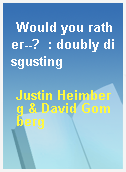 Would you rather--?  : doubly disgusting