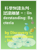 科學知識系列-認識細菌 = : Understanding: Bacteria