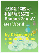 香蕉動物園:水中動物的秘密 = : Banana Zoo -Water World
