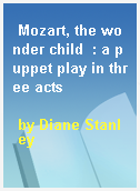 Mozart, the wonder child  : a puppet play in three acts