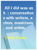 All I did was ask  : conversations with writers, actors, musicians, and artists
