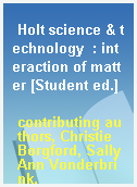 Holt science & technology  : interaction of matter [Student ed.]