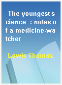 The youngest science  : notes of a medicine-watcher
