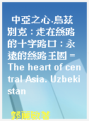 中亞之心.烏茲別克 : 走在絲路的十字路口 : 永遠的絲路王國 = The heart of central Asia. Uzbekistan