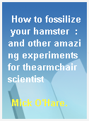 How to fossilize your hamster  : and other amazing experiments for thearmchair scientist