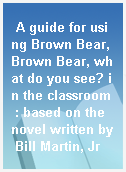 A guide for using Brown Bear, Brown Bear, what do you see? in the classroom  : based on the novel written by Bill Martin, Jr