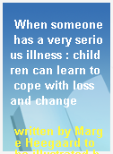 When someone has a very serious illness : children can learn to cope with loss and change