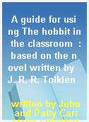 A guide for using The hobbit in the classroom  : based on the novel written by J. R. R. Tolkien