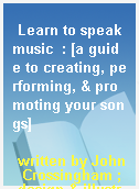 Learn to speak music  : [a guide to creating, performing, & promoting your songs]
