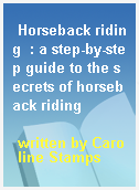 Horseback riding  : a step-by-step guide to the secrets of horseback riding