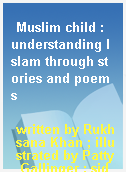 Muslim child : understanding Islam through stories and poems