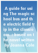 A guide for using The magic school bus and the electric field trip in the classroom  : based on the novel written by Joanna Cole