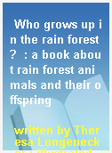 Who grows up in the rain forest?  : a book about rain forest animals and their offspring