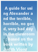 A guide for using Alexander and the terrible, horrible, no good, very bad day in the classroom  : based on the book written by Judith Viorst