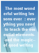 The most wonderful writing lessons ever  : everything you need to teach the essential elements--and the magic--of good writing