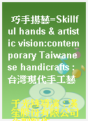 巧手揚藝=Skillful hands & artistic vision:contemporary Taiwanese handicrafts : 台灣現代手工藝