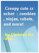 Creepy cute crochet  : zombies, ninjas, robots, and more!