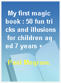 My first magic book : 50 fun tricks and illusions for children aged 7 years +