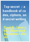 Top secret  : a handbook of codes, ciphers, and secret writing