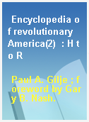 Encyclopedia of revolutionary America(2)  : H to R
