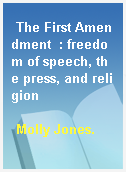 The First Amendment  : freedom of speech, the press, and religion