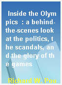 Inside the Olympics  : a behind-the-scenes look at the politics, the scandals, and the glory of the games